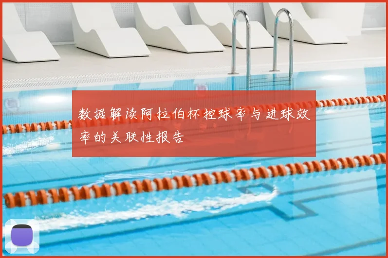 数据解读阿拉伯杯控球率与进球效率的关联性报告