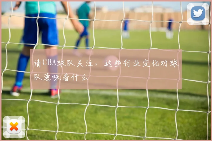 请CBA球队关注，这些行业变化对球队意味着什么