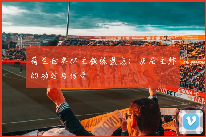 荷兰世界杯主教练盘点：历届主帅的功过与传奇
