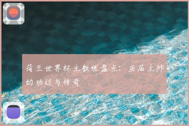 荷兰世界杯主教练盘点：历届主帅的功过与传奇