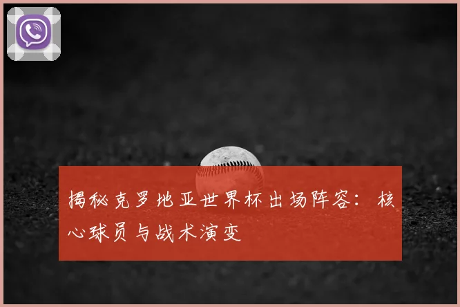 揭秘克罗地亚世界杯出场阵容：核心球员与战术演变