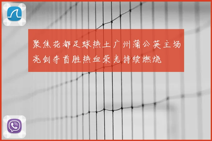 聚焦花都足球热土广州蒲公英主场亮剑夺首胜热血荣光持续燃烧