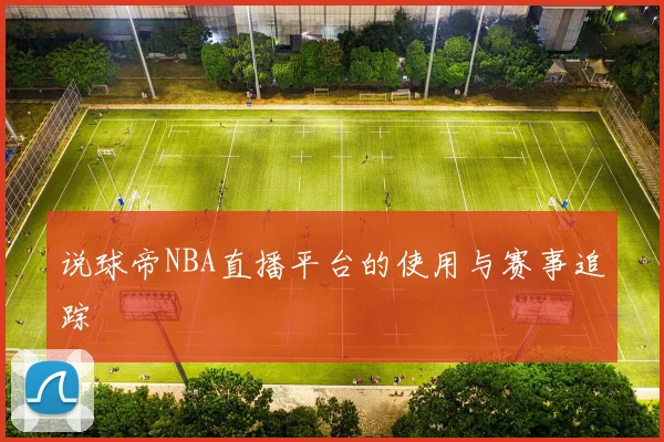 说球帝NBA直播平台的使用与赛事追踪