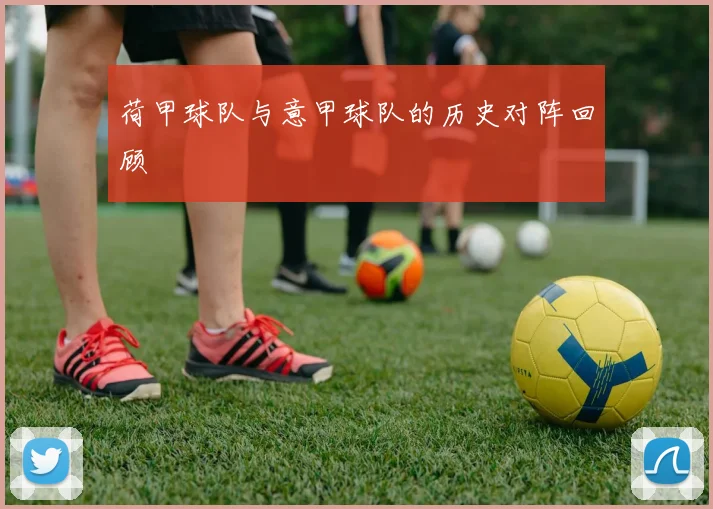 荷甲球队与意甲球队的历史对阵回顾