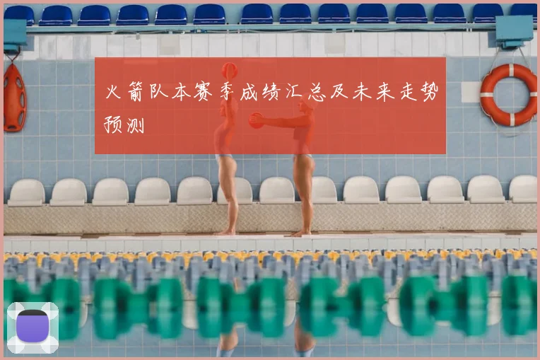 火箭队本赛季成绩汇总及未来走势预测